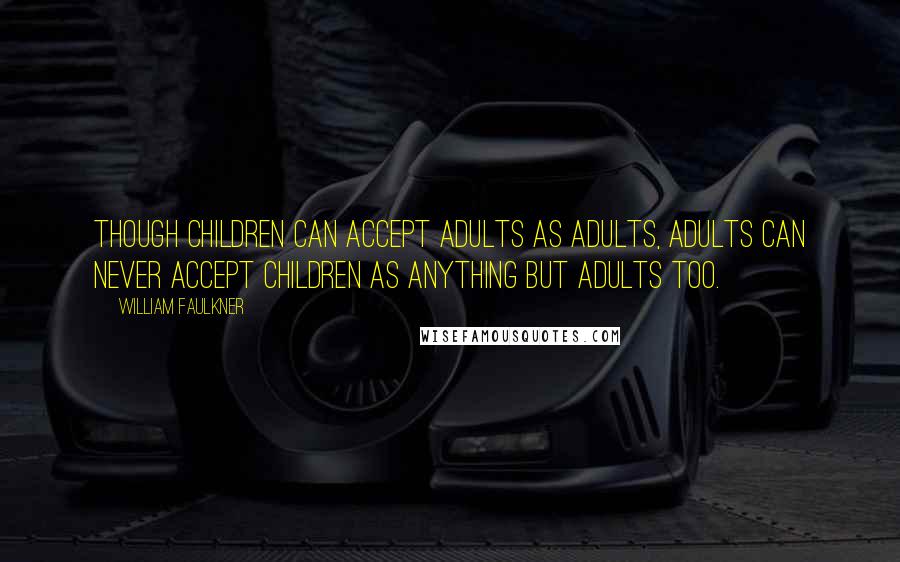 William Faulkner Quotes: Though children can accept adults as adults, adults can never accept children as anything but adults too.