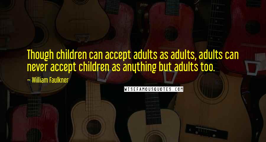 William Faulkner Quotes: Though children can accept adults as adults, adults can never accept children as anything but adults too.