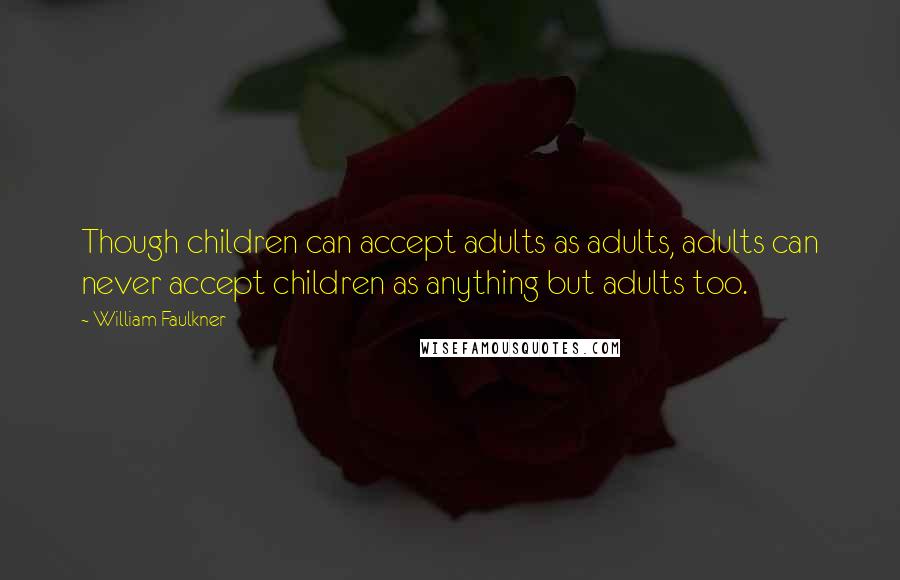 William Faulkner Quotes: Though children can accept adults as adults, adults can never accept children as anything but adults too.