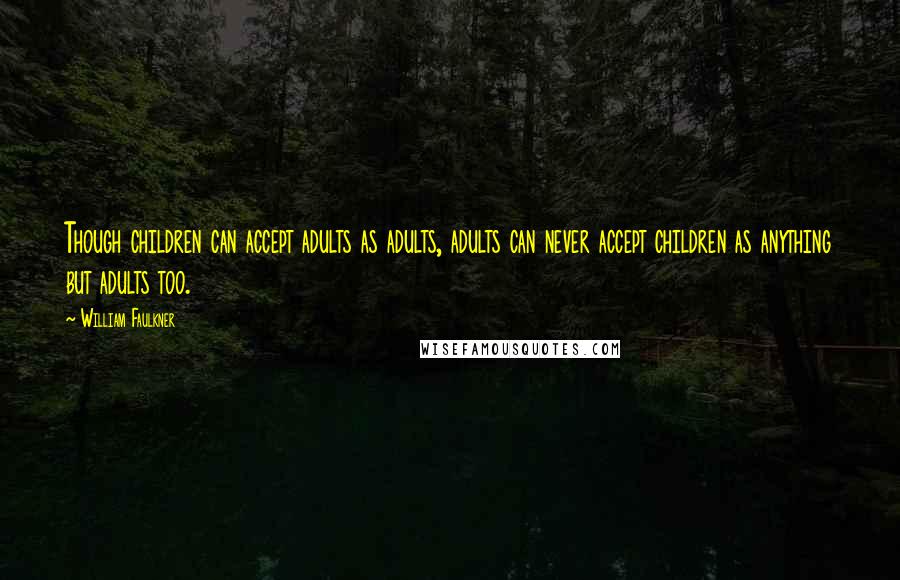 William Faulkner Quotes: Though children can accept adults as adults, adults can never accept children as anything but adults too.