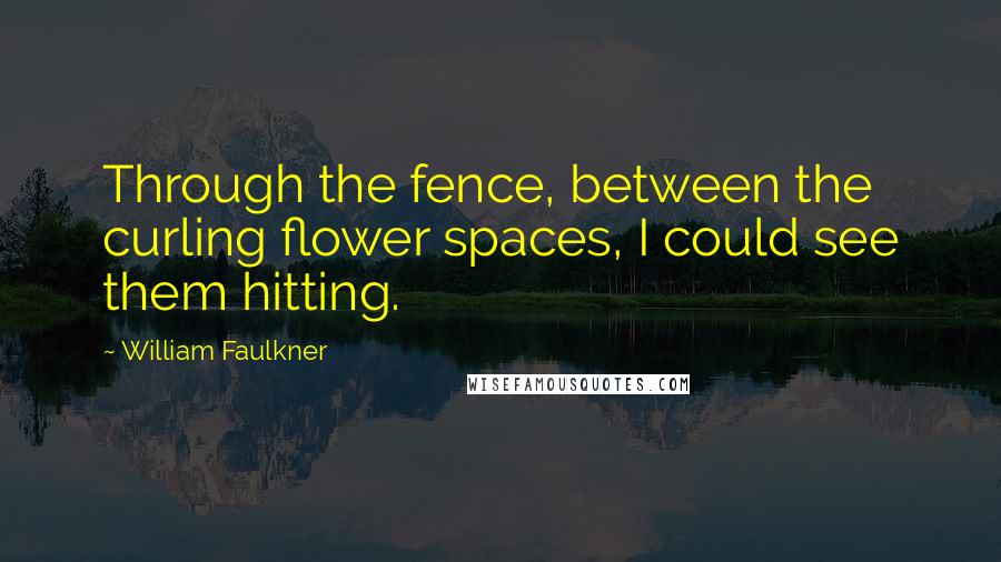 William Faulkner Quotes: Through the fence, between the curling flower spaces, I could see them hitting.