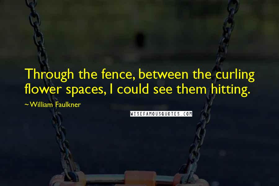 William Faulkner Quotes: Through the fence, between the curling flower spaces, I could see them hitting.