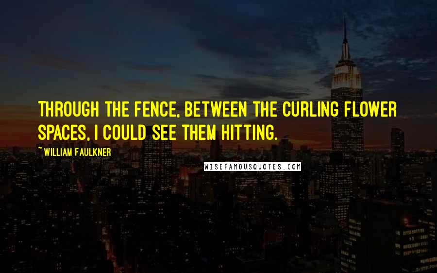 William Faulkner Quotes: Through the fence, between the curling flower spaces, I could see them hitting.