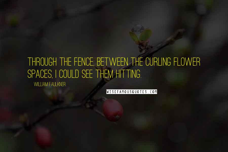 William Faulkner Quotes: Through the fence, between the curling flower spaces, I could see them hitting.