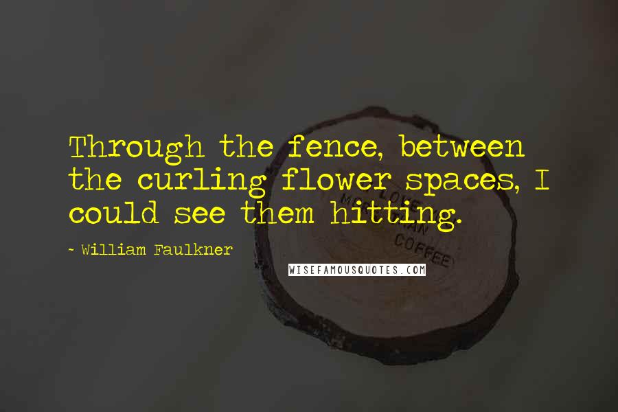 William Faulkner Quotes: Through the fence, between the curling flower spaces, I could see them hitting.