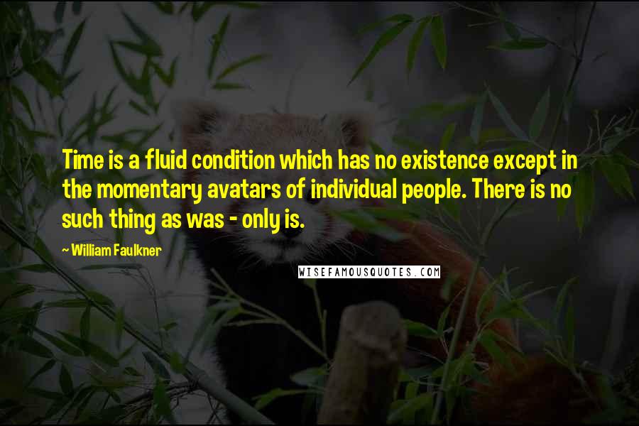 William Faulkner Quotes: Time is a fluid condition which has no existence except in the momentary avatars of individual people. There is no such thing as was - only is.