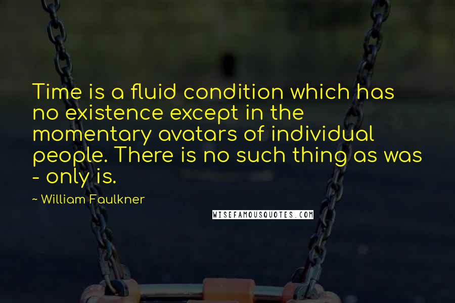 William Faulkner Quotes: Time is a fluid condition which has no existence except in the momentary avatars of individual people. There is no such thing as was - only is.