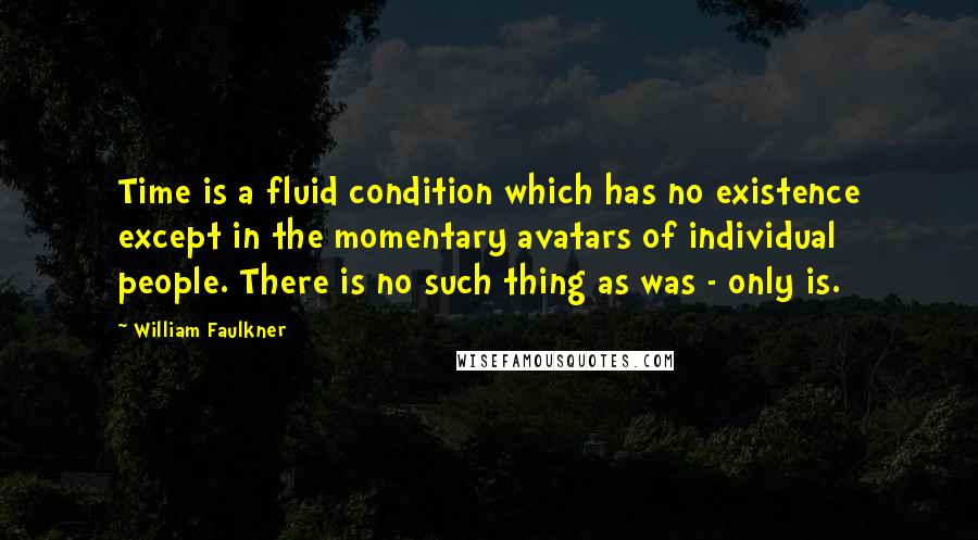 William Faulkner Quotes: Time is a fluid condition which has no existence except in the momentary avatars of individual people. There is no such thing as was - only is.