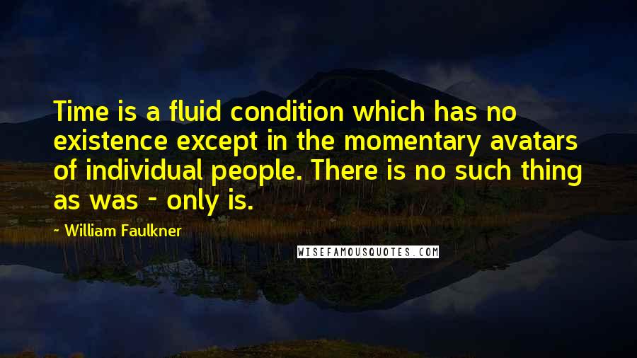 William Faulkner Quotes: Time is a fluid condition which has no existence except in the momentary avatars of individual people. There is no such thing as was - only is.