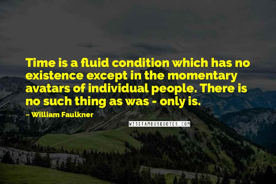 William Faulkner Quotes: Time is a fluid condition which has no existence except in the momentary avatars of individual people. There is no such thing as was - only is.