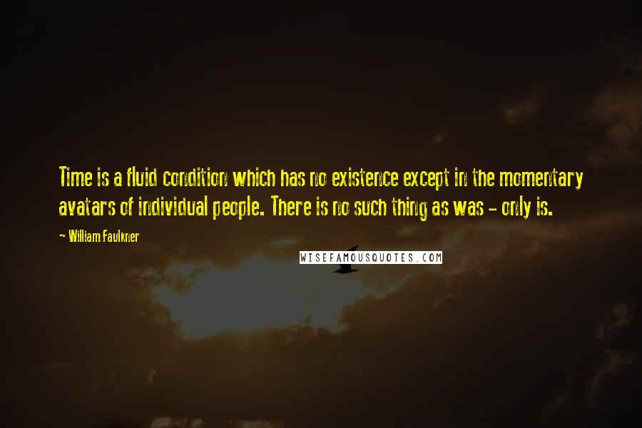 William Faulkner Quotes: Time is a fluid condition which has no existence except in the momentary avatars of individual people. There is no such thing as was - only is.