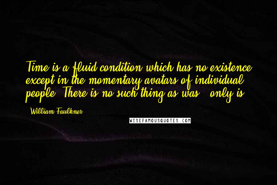 William Faulkner Quotes: Time is a fluid condition which has no existence except in the momentary avatars of individual people. There is no such thing as was - only is.