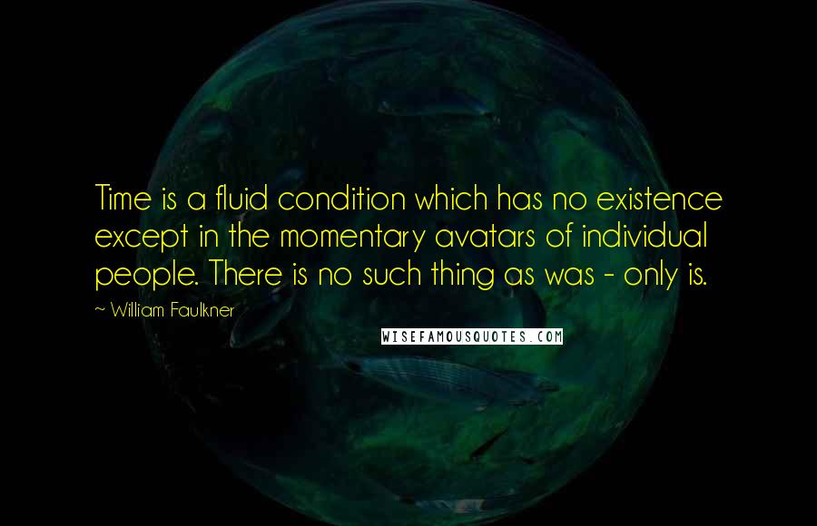 William Faulkner Quotes: Time is a fluid condition which has no existence except in the momentary avatars of individual people. There is no such thing as was - only is.