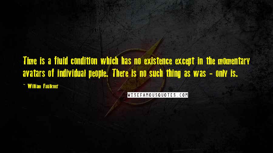 William Faulkner Quotes: Time is a fluid condition which has no existence except in the momentary avatars of individual people. There is no such thing as was - only is.