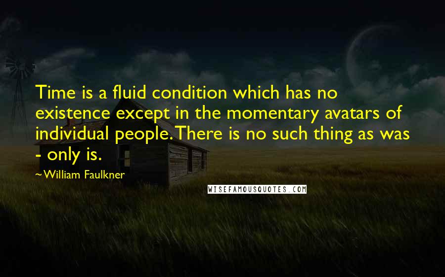 William Faulkner Quotes: Time is a fluid condition which has no existence except in the momentary avatars of individual people. There is no such thing as was - only is.