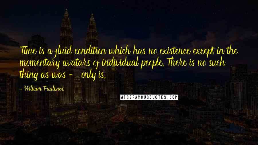 William Faulkner Quotes: Time is a fluid condition which has no existence except in the momentary avatars of individual people. There is no such thing as was - only is.