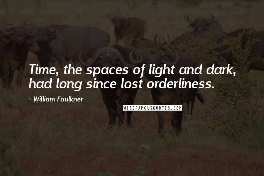 William Faulkner Quotes: Time, the spaces of light and dark, had long since lost orderliness.