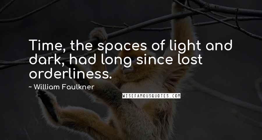 William Faulkner Quotes: Time, the spaces of light and dark, had long since lost orderliness.