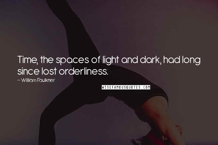 William Faulkner Quotes: Time, the spaces of light and dark, had long since lost orderliness.