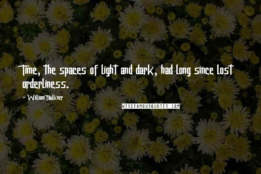 William Faulkner Quotes: Time, the spaces of light and dark, had long since lost orderliness.