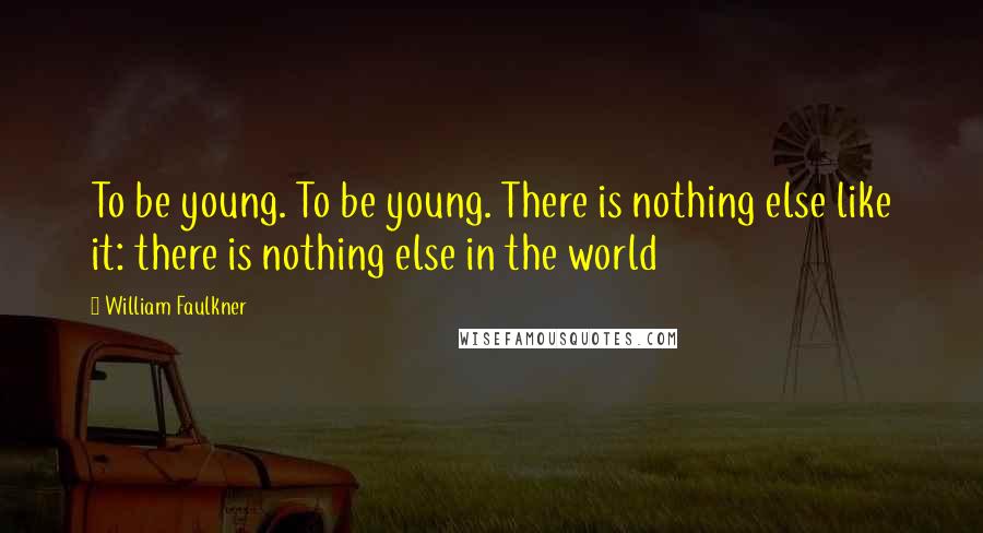 William Faulkner Quotes: To be young. To be young. There is nothing else like it: there is nothing else in the world