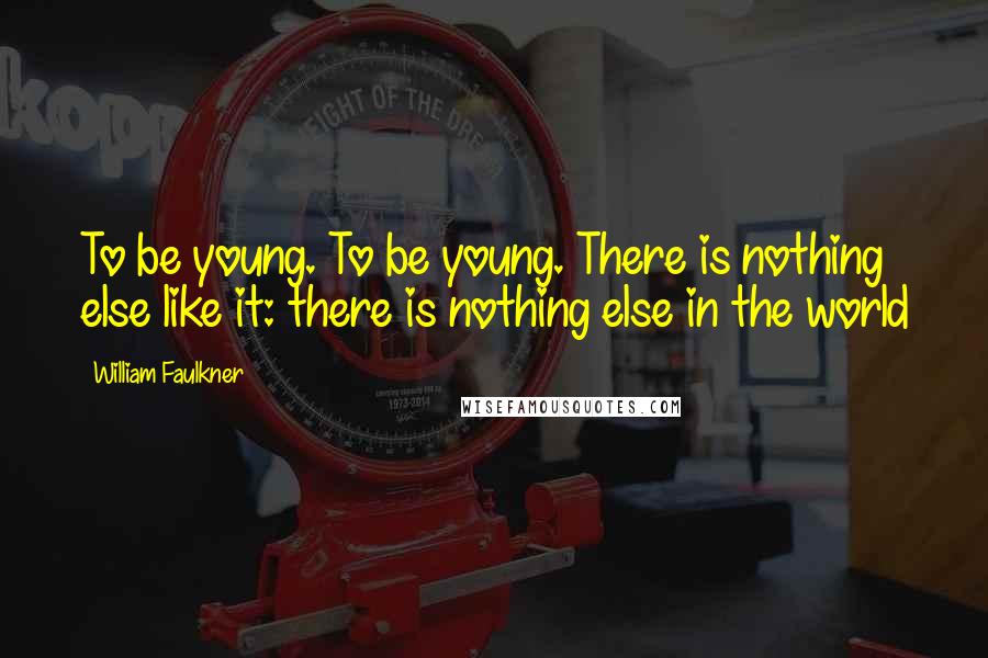 William Faulkner Quotes: To be young. To be young. There is nothing else like it: there is nothing else in the world