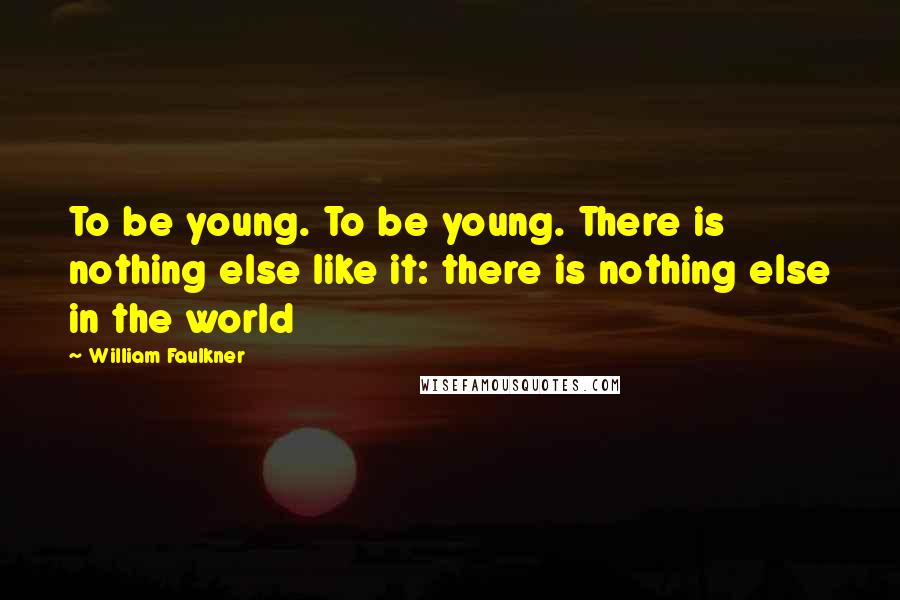 William Faulkner Quotes: To be young. To be young. There is nothing else like it: there is nothing else in the world