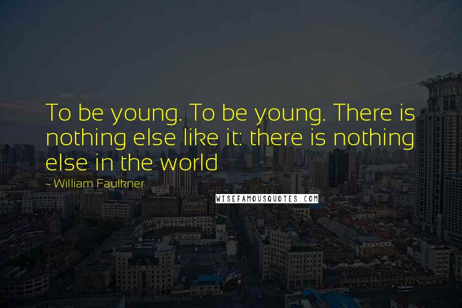 William Faulkner Quotes: To be young. To be young. There is nothing else like it: there is nothing else in the world