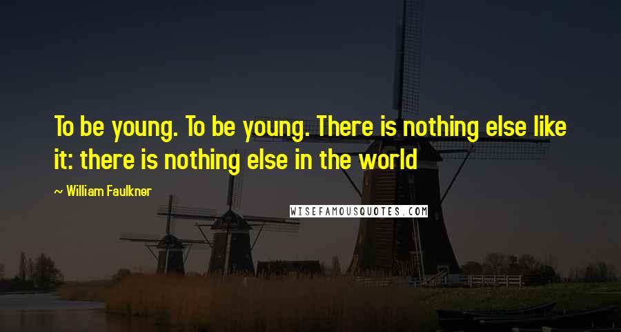 William Faulkner Quotes: To be young. To be young. There is nothing else like it: there is nothing else in the world