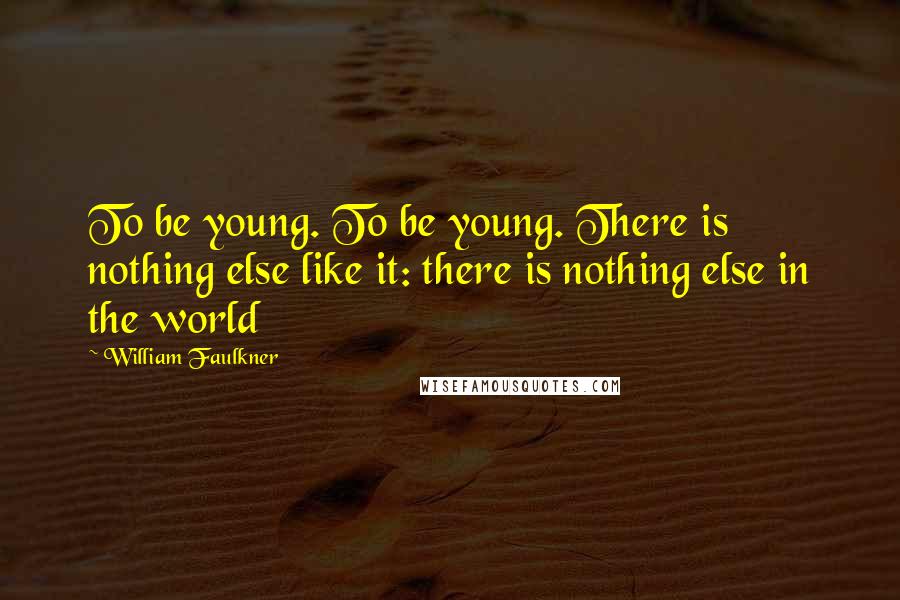 William Faulkner Quotes: To be young. To be young. There is nothing else like it: there is nothing else in the world