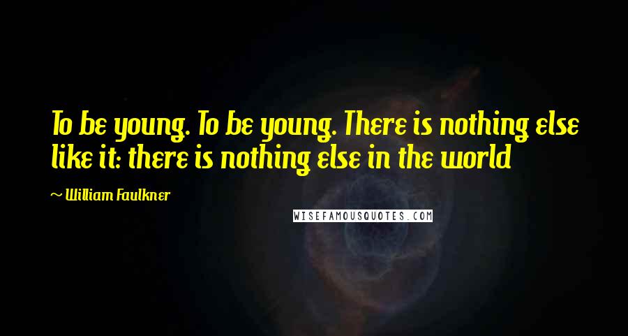 William Faulkner Quotes: To be young. To be young. There is nothing else like it: there is nothing else in the world