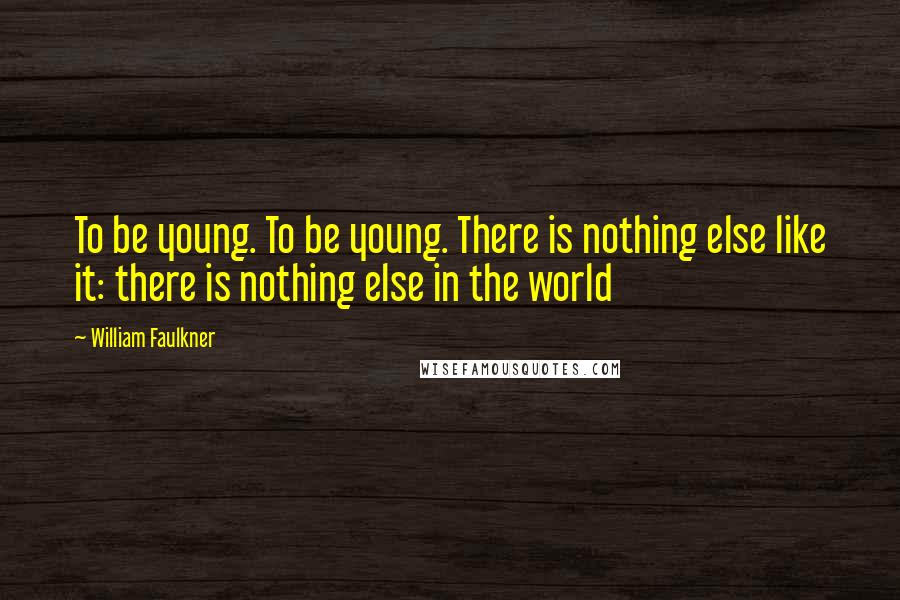 William Faulkner Quotes: To be young. To be young. There is nothing else like it: there is nothing else in the world