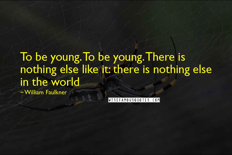 William Faulkner Quotes: To be young. To be young. There is nothing else like it: there is nothing else in the world