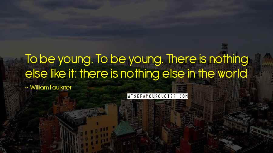 William Faulkner Quotes: To be young. To be young. There is nothing else like it: there is nothing else in the world