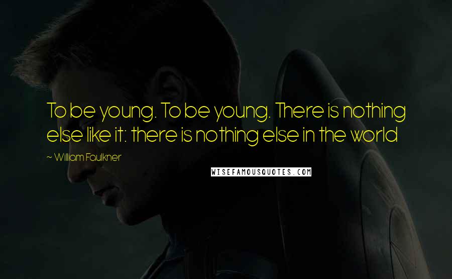 William Faulkner Quotes: To be young. To be young. There is nothing else like it: there is nothing else in the world