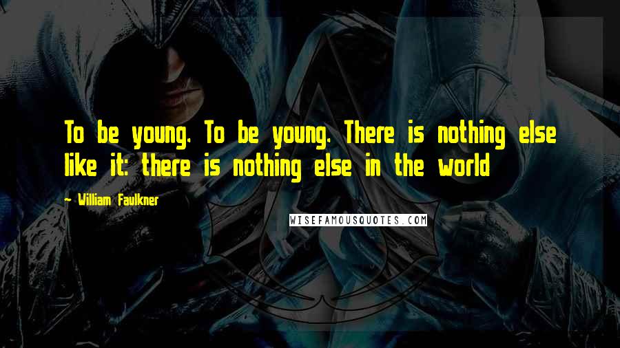 William Faulkner Quotes: To be young. To be young. There is nothing else like it: there is nothing else in the world