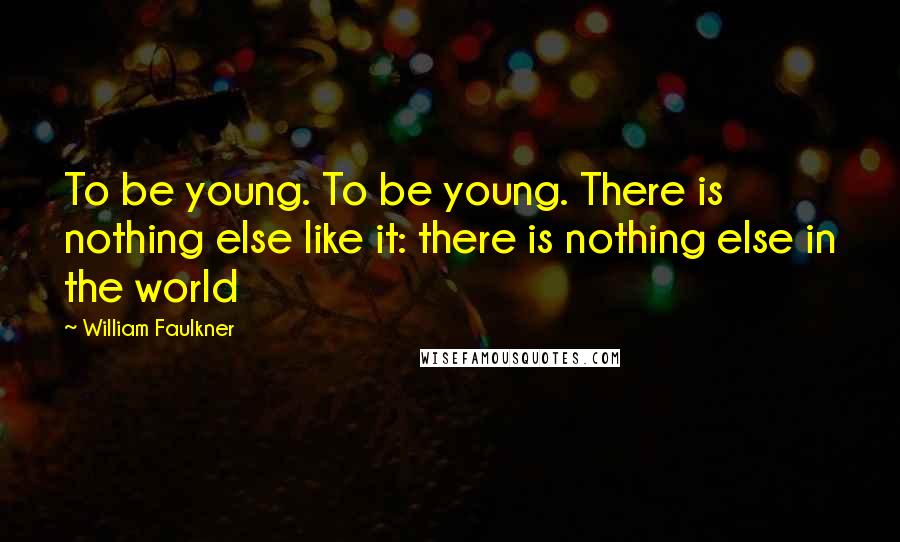 William Faulkner Quotes: To be young. To be young. There is nothing else like it: there is nothing else in the world