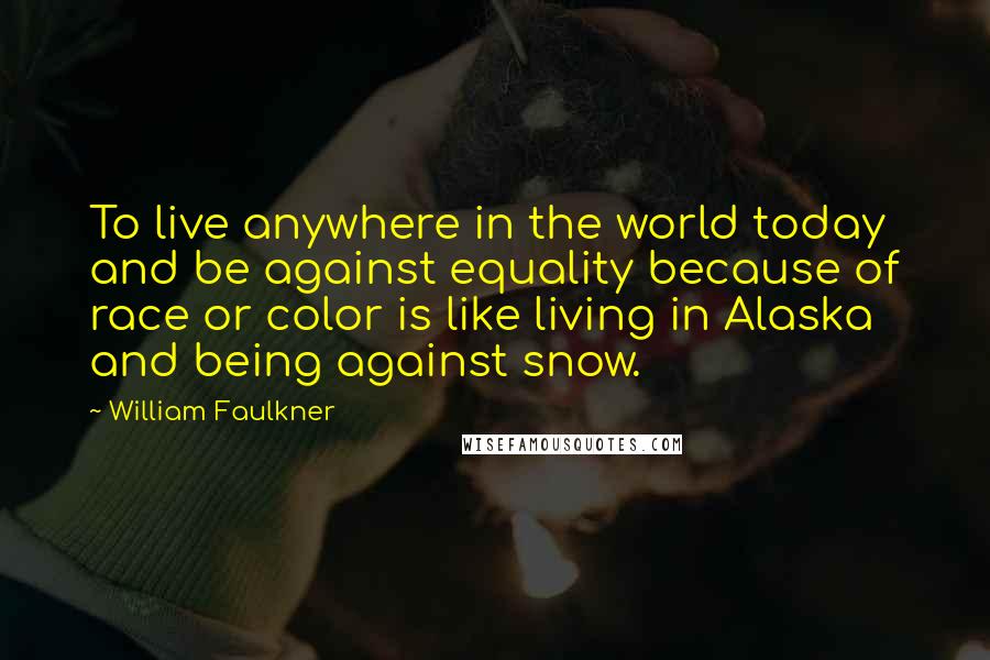 William Faulkner Quotes: To live anywhere in the world today and be against equality because of race or color is like living in Alaska and being against snow.