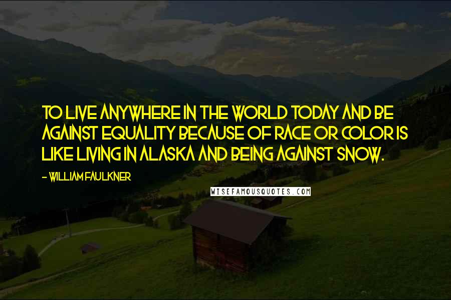 William Faulkner Quotes: To live anywhere in the world today and be against equality because of race or color is like living in Alaska and being against snow.