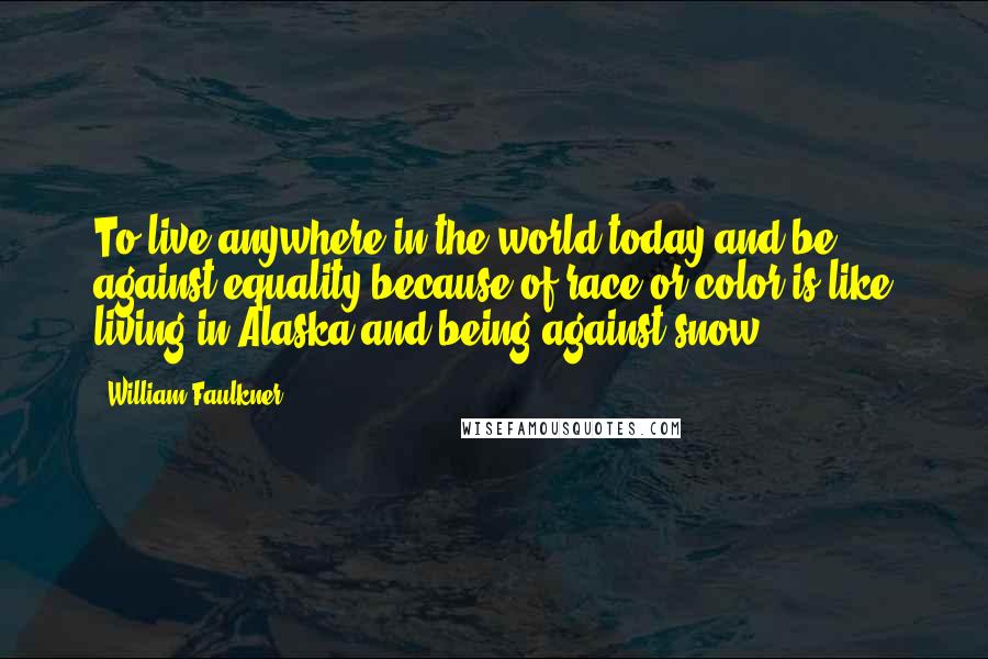 William Faulkner Quotes: To live anywhere in the world today and be against equality because of race or color is like living in Alaska and being against snow.