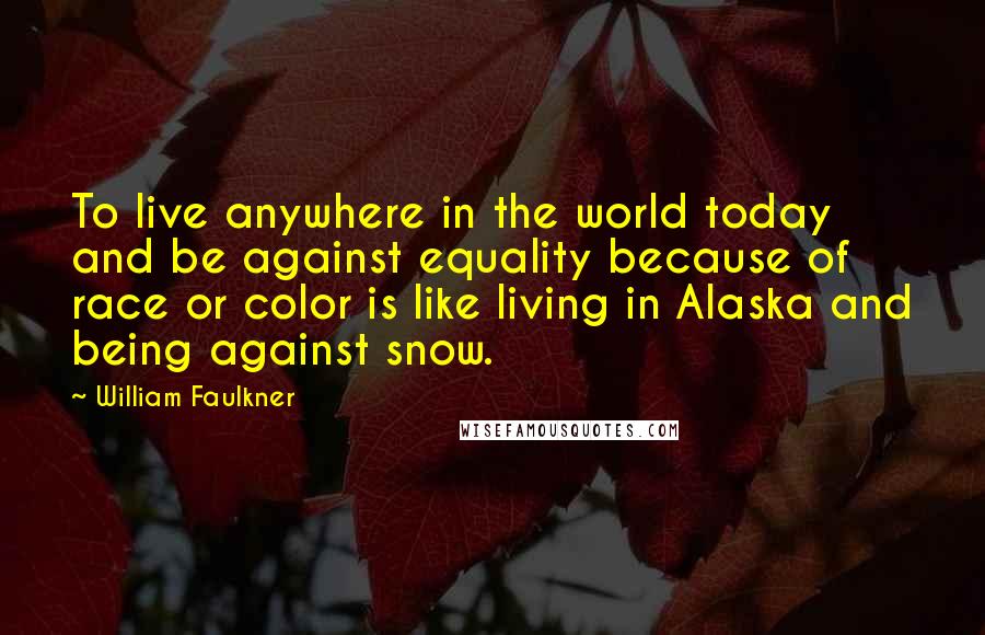 William Faulkner Quotes: To live anywhere in the world today and be against equality because of race or color is like living in Alaska and being against snow.