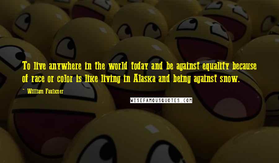 William Faulkner Quotes: To live anywhere in the world today and be against equality because of race or color is like living in Alaska and being against snow.