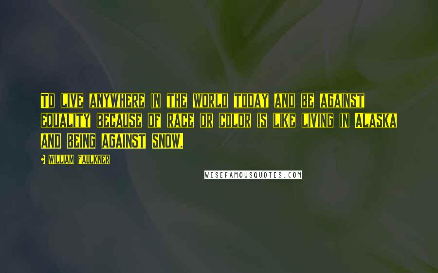 William Faulkner Quotes: To live anywhere in the world today and be against equality because of race or color is like living in Alaska and being against snow.