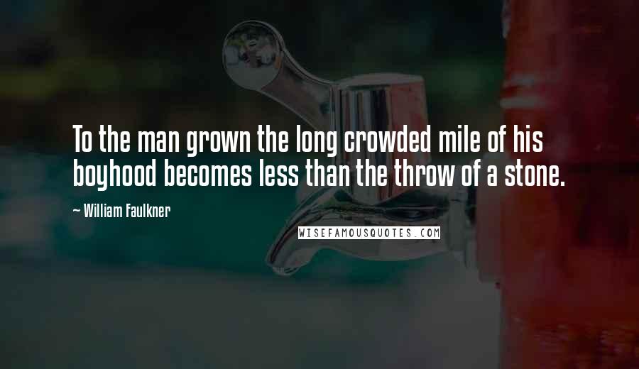 William Faulkner Quotes: To the man grown the long crowded mile of his boyhood becomes less than the throw of a stone.