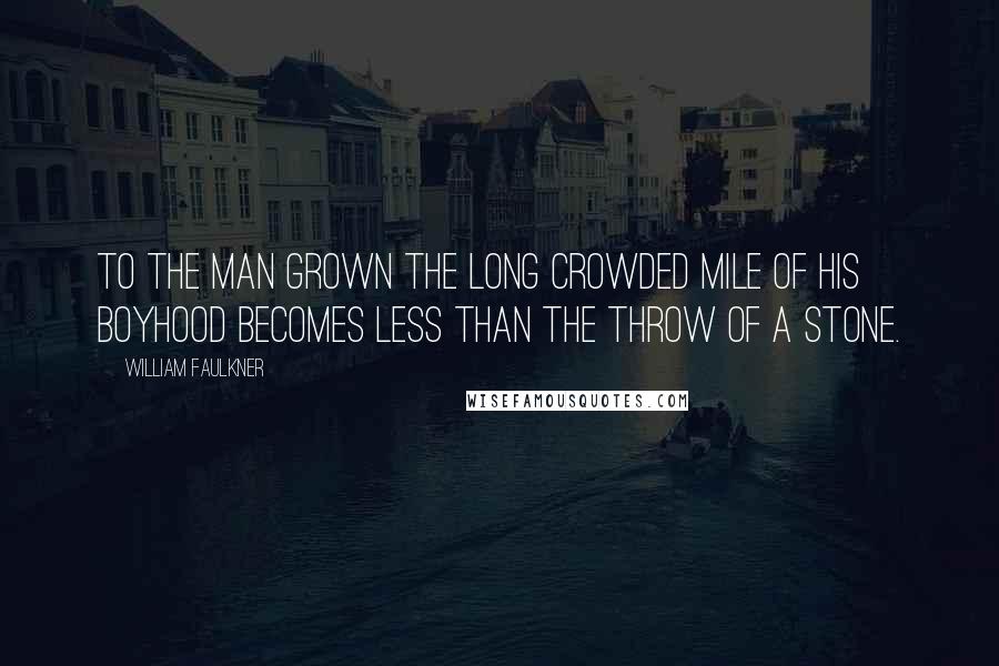 William Faulkner Quotes: To the man grown the long crowded mile of his boyhood becomes less than the throw of a stone.