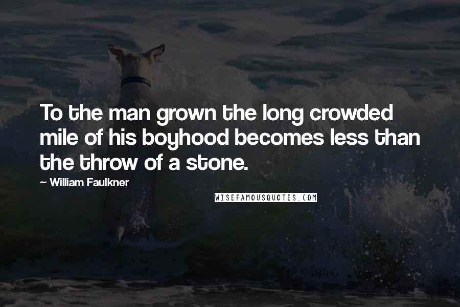 William Faulkner Quotes: To the man grown the long crowded mile of his boyhood becomes less than the throw of a stone.