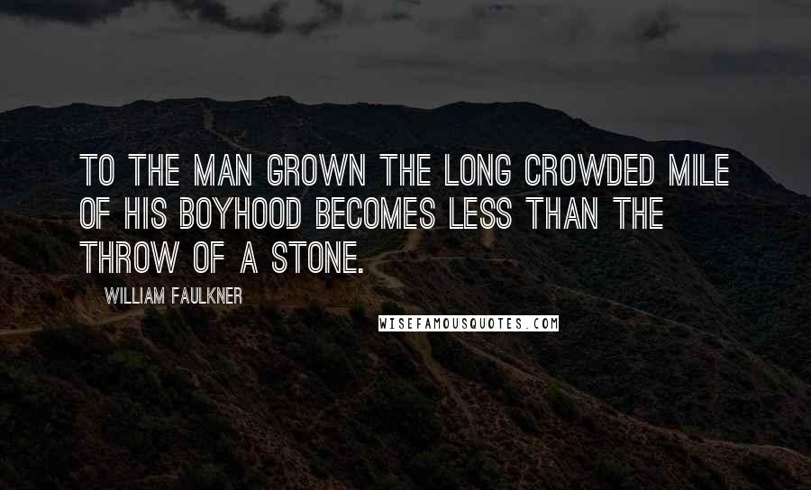 William Faulkner Quotes: To the man grown the long crowded mile of his boyhood becomes less than the throw of a stone.