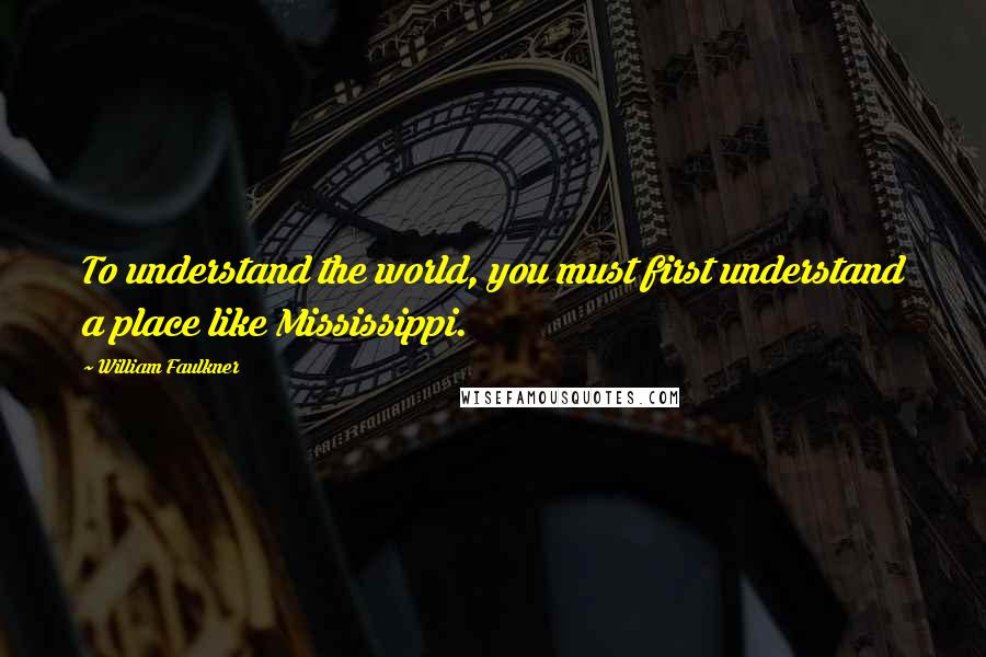 William Faulkner Quotes: To understand the world, you must first understand a place like Mississippi.