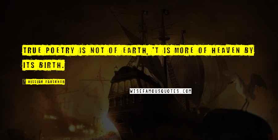 William Faulkner Quotes: True poetry is not of earth, 'T is more of Heaven by its birth.