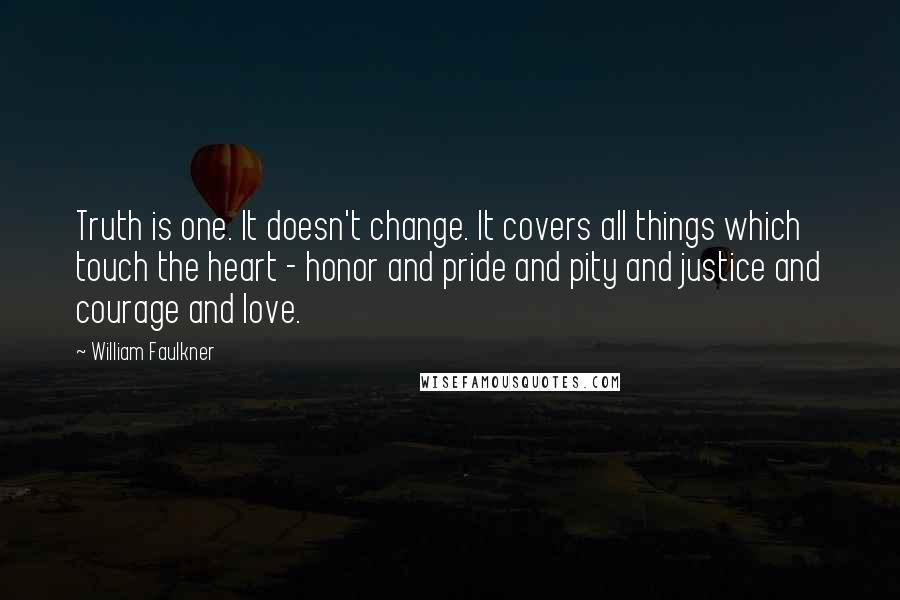 William Faulkner Quotes: Truth is one. It doesn't change. It covers all things which touch the heart - honor and pride and pity and justice and courage and love.